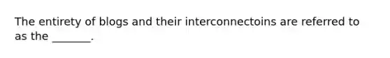 The entirety of blogs and their interconnectoins are referred to as the _______.