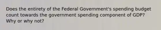 Does the entirety of the Federal Government's spending budget count towards the government spending component of GDP? Why or why not?