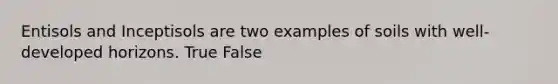 Entisols and Inceptisols are two examples of soils with well-developed horizons. True False