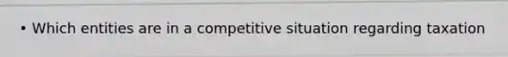 • Which entities are in a competitive situation regarding taxation