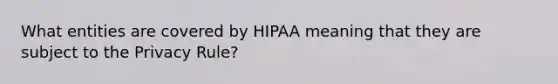 What entities are covered by HIPAA meaning that they are subject to the Privacy Rule?