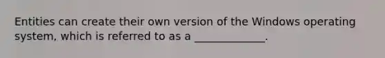 Entities can create their own version of the Windows operating system, which is referred to as a _____________.