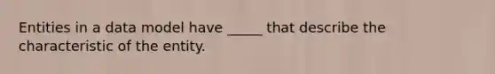 Entities in a data model have _____ that describe the characteristic of the entity.