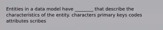 Entities in a data model have ________ that describe the characteristics of the entity. characters primary keys codes attributes scribes