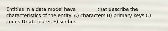 Entities in a data model have ________ that describe the characteristics of the entity. A) characters B) primary keys C) codes D) attributes E) scribes