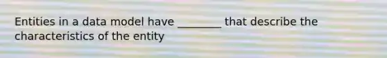 Entities in a data model have ________ that describe the characteristics of the entity