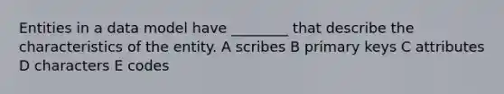 Entities in a data model have ________ that describe the characteristics of the entity. A scribes B primary keys C attributes D characters E codes