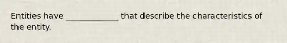 Entities have _____________ that describe the characteristics of the entity.