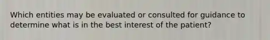 Which entities may be evaluated or consulted for guidance to determine what is in the best interest of the patient?