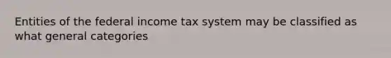 Entities of the federal income tax system may be classified as what general categories