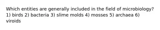 Which entities are generally included in the field of microbiology? 1) birds 2) bacteria 3) slime molds 4) mosses 5) archaea 6) viroids