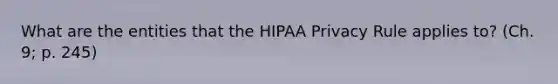 What are the entities that the HIPAA Privacy Rule applies to? (Ch. 9; p. 245)