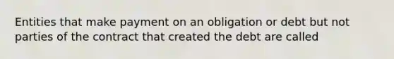 Entities that make payment on an obligation or debt but not parties of the contract that created the debt are called