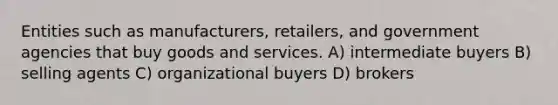 Entities such as manufacturers, retailers, and government agencies that buy goods and services. A) intermediate buyers B) selling agents C) organizational buyers D) brokers