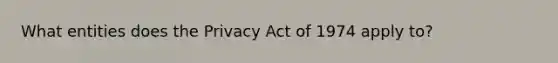 What entities does the Privacy Act of 1974 apply to?