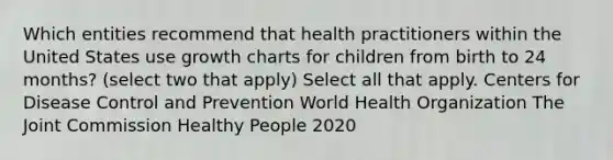 Which entities recommend that health practitioners within the United States use growth charts for children from birth to 24 months? (select two that apply) Select all that apply. Centers for Disease Control and Prevention World Health Organization The Joint Commission Healthy People 2020