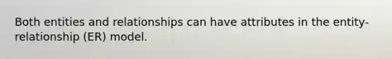 Both entities and relationships can have attributes in the entity-relationship (ER) model.