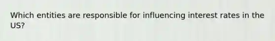 Which entities are responsible for influencing interest rates in the US?