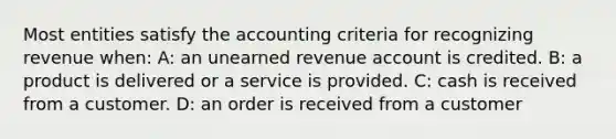 Most entities satisfy the accounting criteria for recognizing revenue when: A: an unearned revenue account is credited. B: a product is delivered or a service is provided. C: cash is received from a customer. D: an order is received from a customer