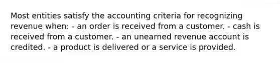 Most entities satisfy the accounting criteria for recognizing revenue when: - an order is received from a customer. - cash is received from a customer. - an unearned revenue account is credited. - a product is delivered or a service is provided.