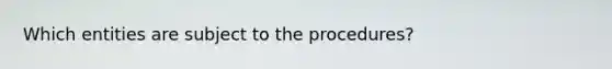 Which entities are subject to the procedures?