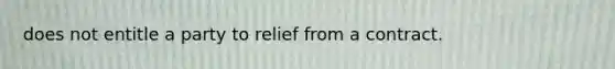 does not entitle a party to relief from a contract.