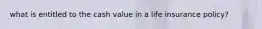 what is entitled to the cash value in a life insurance policy?