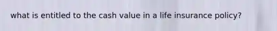 what is entitled to the cash value in a life insurance policy?