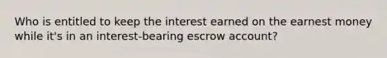 Who is entitled to keep the interest earned on the earnest money while it's in an interest-bearing escrow account?