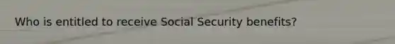 Who is entitled to receive Social Security benefits?