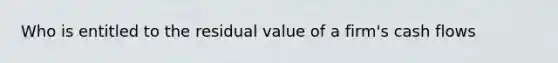 Who is entitled to the residual value of a firm's cash flows