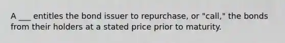 A ___ entitles the bond issuer to repurchase, or "call," the bonds from their holders at a stated price prior to maturity.