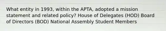 What entity in 1993, within the APTA, adopted a mission statement and related policy? House of Delegates (HOD) Board of Directors (BOD) National Assembly Student Members