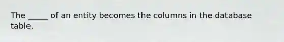 The _____ of an entity becomes the columns in the database table.