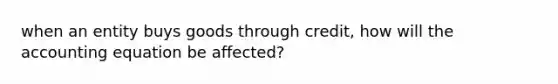 when an entity buys goods through credit, how will the accounting equation be affected?
