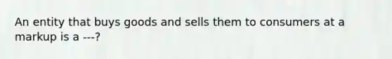 An entity that buys goods and sells them to consumers at a markup is a ---?