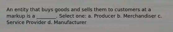 An entity that buys goods and sells them to customers at a markup is a ________. Select one: a. Producer b. Merchandiser c. Service Provider d. Manufacturer