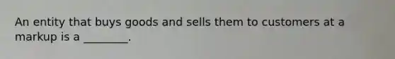 An entity that buys goods and sells them to customers at a markup is a ________.