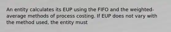 An entity calculates its EUP using the FIFO and the weighted-average methods of process costing. If EUP does not vary with the method used, the entity must