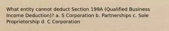 What entity cannot deduct Section 199A (Qualified Business Income Deduction)? a. S Corporation b. Partnerships c. Sole Proprietorship d. C Corporation