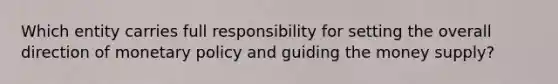 Which entity carries full responsibility for setting the overall direction of monetary policy and guiding the money supply?