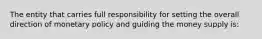 The entity that carries full responsibility for setting the overall direction of monetary policy and guiding the money supply is: