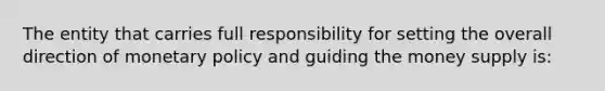 The entity that carries full responsibility for setting the overall direction of monetary policy and guiding the money supply is: