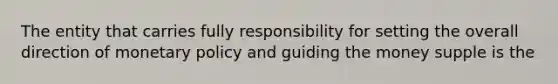 The entity that carries fully responsibility for setting the overall direction of monetary policy and guiding the money supple is the