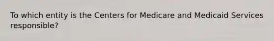 To which entity is the Centers for Medicare and Medicaid Services responsible?