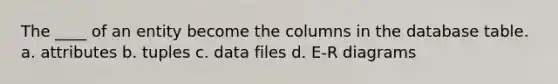 The ____ of an entity become the columns in the database table. a. attributes b. tuples c. data files d. E-R diagrams