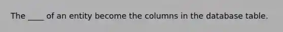 The ____ of an entity become the columns in the database table.​