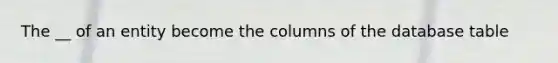 The __ of an entity become the columns of the database table