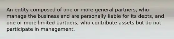 An entity composed of one or more general partners, who manage the business and are personally liable for its debts, and one or more limited partners, who contribute assets but do not participate in management.