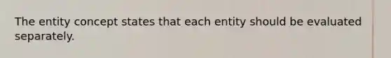 The entity concept states that each entity should be evaluated separately.